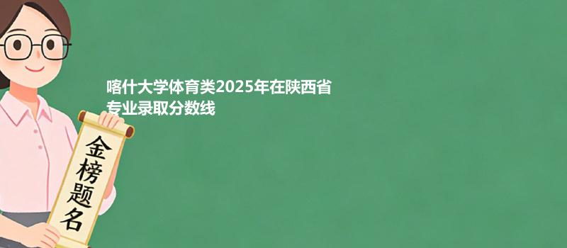 喀什大学体育类2025在陕西专业最低分 