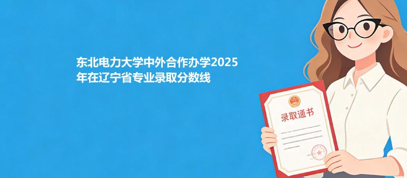 东北电力大学中外合作办学2025在辽宁专业录取最低分详情