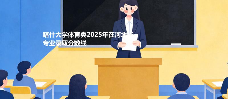 喀什大学体育类2025在河北专业录取分数（2026参考）
