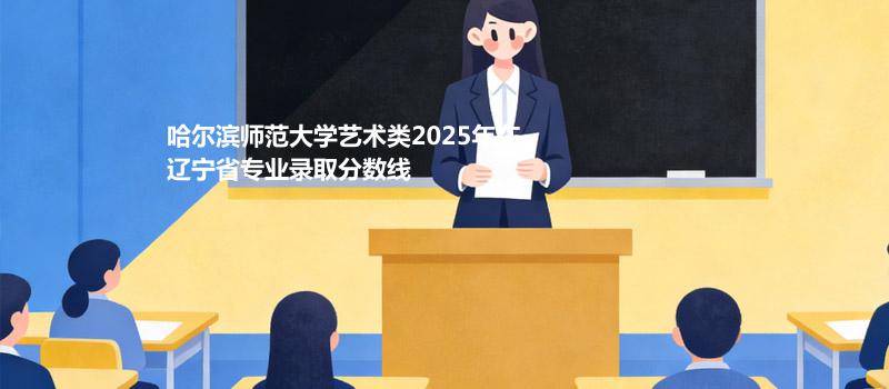 哈尔滨师范大学艺术类2025在辽宁专业录取最低分和最低位次