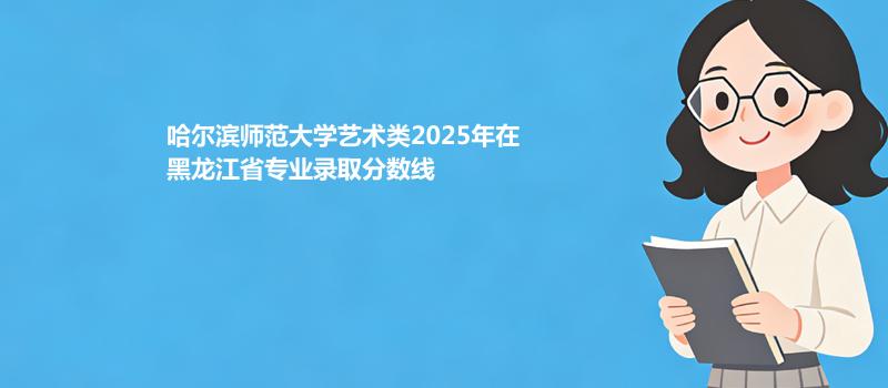 哈尔滨师范大学艺术类2025在黑龙江专业最低分和位次 2026分数参考