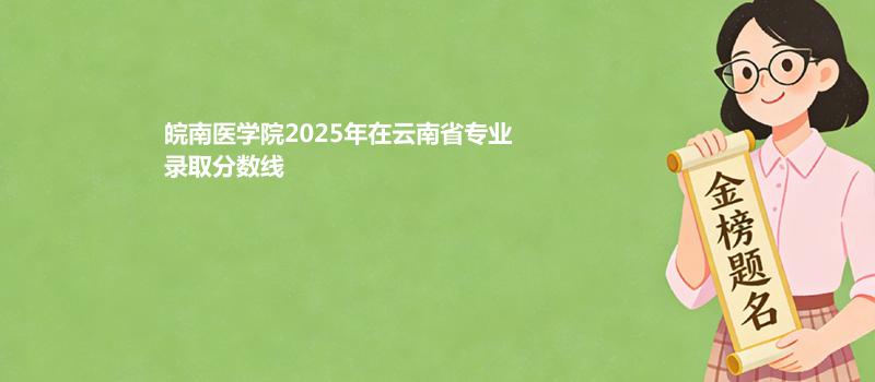 皖南医学院2025专项计划分数线(地方专项、国家专项）